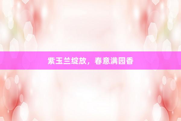 紫玉兰绽放，春意满园香
