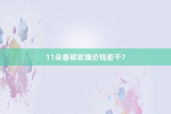 11朵香槟玫瑰价钱若干？