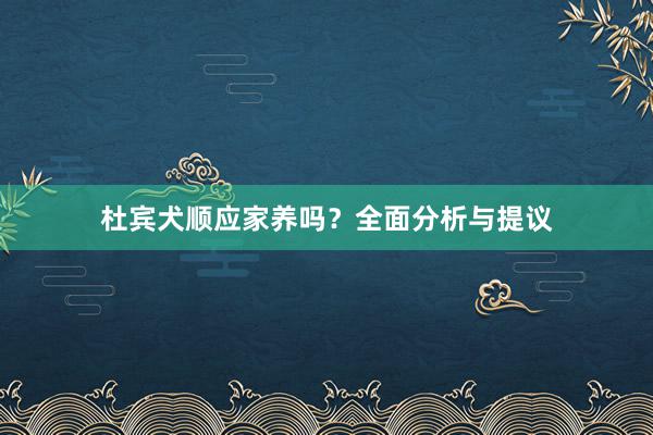 杜宾犬顺应家养吗?全面分析与提议