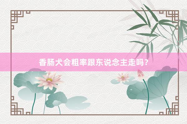 香肠犬会粗率跟东说念主走吗？