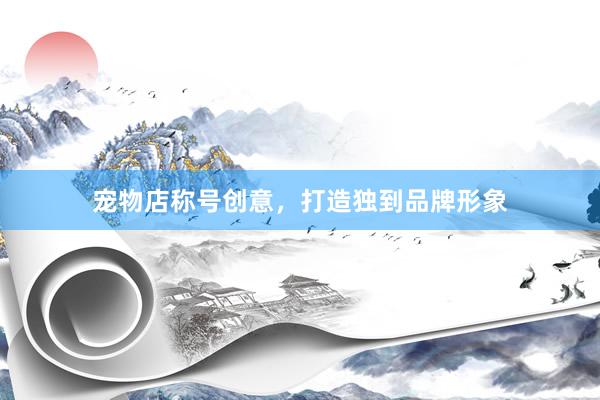 宠物店称号创意，打造独到品牌形象