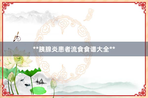 **胰腺炎患者流食食谱大全**